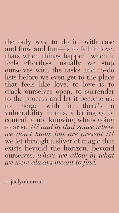 the only way to do it—with ease and flow and fun—is to fall in love. thats when things happen. when it feels effortless. usually we stop ourselves with the tasks and to-do lists before we even get to the place that feels like love. to love is to crack ourselves open. to surrender to the process and let it become us. to merge with it. there's a vulnerability in this. a letting go of control. a not knowing whats going to arise. and in that space where we don't know but are present .. poetic words Lover Archetype, Letting Go Of Control, Love To Love, Poetic Words, Maybe In Another Life, Dark Romantic, Romantic Things, Romantic Night, Whimsical Decor