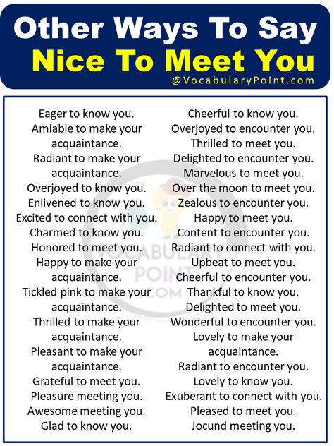 In a world where first impressions are crucial, the phrase nice to meet you has become an almost automatic response when being introduced to someone new. While this classic greeting serves its purpose of politeness, wouldn’t it be refreshing to express your pleasure at meeting someone in a more unique and memorable way? What does ... Read more The post Other Ways To Say Nice To Meet You appeared first on Vocabulary Point. Other Ways To Say Nice To Meet You, Ways To Say Nice To Meet You, What To Say When You First Meet Someone, Nice To Meet You Quotes, Meeting You Quotes, Fun Words To Say, Influence People, Nice Meeting You, Other Ways To Say