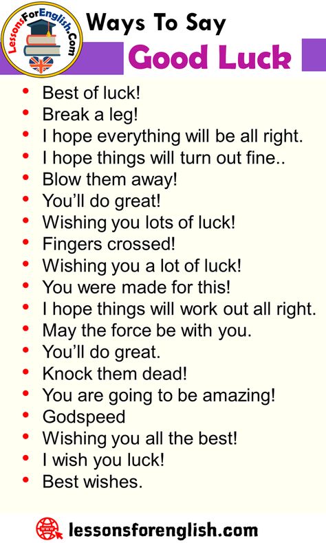 Ways To Say Good Luck, English Phrases Examples Best of luck! Break a leg! I hope everything will be all right. I hope things will turn out fine.. Blow them away! You’ll do great! Wishing you lots of luck! Fingers crossed! Wishing you a lot of luck! You were made for this!   I hope things will work out all right. May the force be with you. You’ll do great. Knock them dead! You are going to be amazing! Godspeed Wishing you all the best! I wish you luck! Best wishes. Ways To Say All The Best, Ways To Say Good Luck, Break A Leg, All The Best Wishes, Wish You Luck, Teaching English Grammar, English Language Learning Grammar, English Learning Spoken, Essay Writing Skills