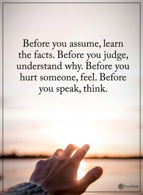 Before you assume, learn the facts. Before you judge, understand why. Before you hurt someone, feel. Before you speak, think.  #powerofpositivity #positivewords  #positivethinking #inspirationalquote #motivationalquotes #quotes #life #love #hope #faith #r Judge Quotes, Assuming Quotes, Education Positive, Quotes Deep Meaningful, Power Of Positivity, Positive Messages, People Quotes, Thoughts And Feelings, Good Advice