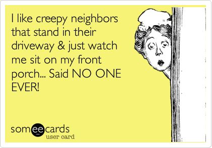 I like creepy neighbors that stand in their driveway & just watch me sit on my front porch... Said NO ONE EVER! Neighbor Funny Quotes, Creepy Neighbors, Bad Neighbors Humor, Nosy Neighbors Quotes, Work Sarcasm, Neighbor Quotes, Nosey Neighbors, Stalking Memes Humor, Obsessed Stalker Meme