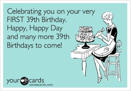 Celebrating you on your very FIRST 39th Birthday. Happy, Happy Day and many more 39th Birthdays to come! | Birthday Ecard Wedding Ecards, 39th Birthday, Kids Cleaning, E Card, Ecards Funny, Be My Bridesmaid, Someecards, Free Wedding, Birthday Humor