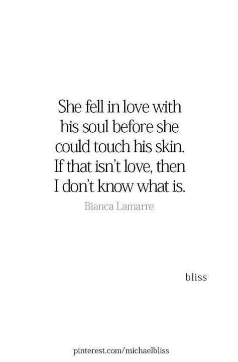 She fell in love with his soul before she could touch his skin. If that isn't love, then I don't know what is. Bianca Lamarre Missing Quotes, Relationships Quotes, Soulmate Quotes, Crush Quotes, Short Quotes, Romantic Quotes, A Quote, Fell In Love, Quotes For Him