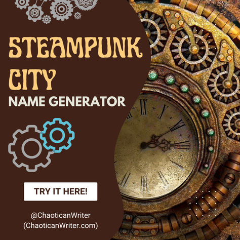 Marvels of industry! Hubs of ingenuity! Capitals of civilization! The gears of a steampunk world never stop turning! The newest Random Name Generator for your steampunk, clockpunk, victorian era fantasy! ... Whether you're a steampunk enthusiast, a novelist, a game developer, a table-top game master, or simply someone looking for some creative inspiration, this generator can and will do the job! Because sometimes, the only way to stop writers block is with a comically giant wrench! Steampunk Names, City Name Generator, Random Name Generator, World Generator, Random Name, Steampunk World, Steampunk City, Game Developer, Name Generator