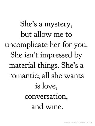 She's a mystery, but allow me to uncomplicate her for you. She isn't impressed by material things. She's a romantic; all she wants is love, conversation, and wine. ~www.JayDeeMahs.com #quotes #quoteoftheday You Make Me Soft Quotes, She Is All That, Love Mystery Quotes, She Is Everything To Me Quotes, She Loves Herself Quotes, Uncomplicated Life Quotes, Who Is She Quotes, She Was Her Own Muse Quote, She Wants To Be Loved Quotes