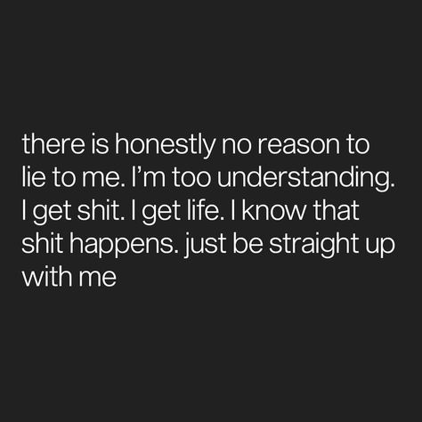 there is honestly no reason to lie to me. I’m too understanding. I get shit. I get life. I know that shit happens. just be straight up with… No Reason To Lie To Me, Lie To Me Quotes, Great Day Quotes, Dont Lie To Me, Powerful Messages, Honest Quotes, Warm Fuzzies, Positive Motivation, Goal Quotes