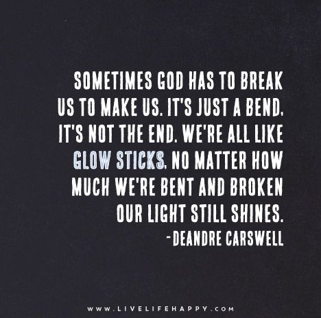 Sometimes God has to break us to make us. It's just a bend, it's not the end. We're all like glow sticks, no matter how much we're bent and broken our light still shines. - DeAndre Carswell Short End Of The Stick Quotes, Short Funny Quotes, Mottos To Live By, Live Life Happy, Important Quotes, This Is Us Quotes, Jokes Quotes, Printable Quotes, Empowering Quotes