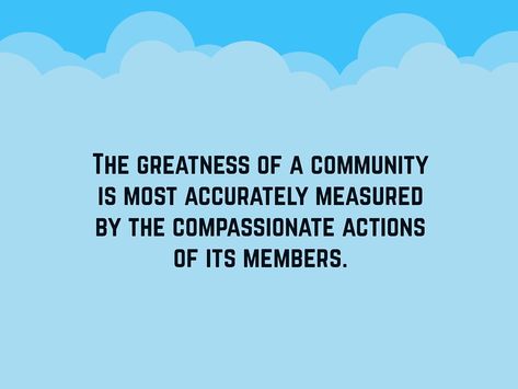 To love and serve the community is a respectable act. Here are some community quotes for you to ponder on that will surely aid you to become a better person and a better member of the community. The greatness of a community is most accurately measured by the compassionate actions of its members. We cannot seek achievement for ourselves and ... Read More Philanthropy Quotes, Volunteer Quotes, Community Quotes, Service Quotes, Garden Quotes, Work Quotes, Quotable Quotes, Education Quotes, Image Quotes