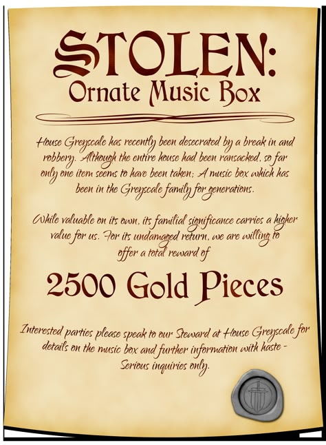 A clean and elegantly written-on parchment announces that an ornate music box has been stolen from House Greyscale. Despite the whole house being ransacked this was the only item taken. It has deep sentimental value and has been in the family for generations, meriting a 2500 gold reward. Interested parties may speak to the house steward. A grey wax seal is in the bottom right featuring the handle and bottom half of a sword in front of a shield. Dnd Quests, Adventure Hooks, Quest Ideas, Game Hooks, Decorative Writing, Quest Board, Dnd Stories, Dnd Campaign, Dungeon Master's Guide