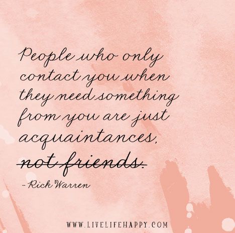 People who only contact you when they need something are just acquaintances, not friends. - Rick Warren User Quotes, Needing You Quotes, Fake Friend Quotes, Live Life Happy, People Quotes, True Words, Friends Quotes, Need You, Friendship Quotes