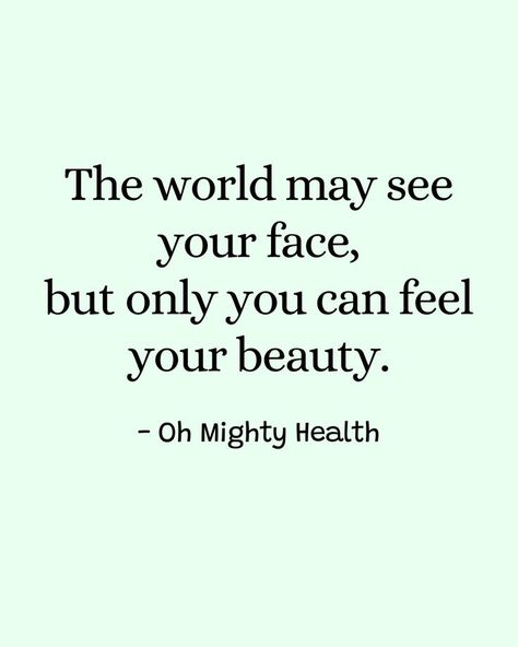 Thoughtful quote on mint green background stating "The world may see your face, but only you can feel your beauty." in serif font with Oh Mighty Health signature. Quotes About Beauty Women, Beautiful World Quotes, Quotes On Beauty, Quotes About Health, True Beauty Quotes, Beauty Quotes Inspirational, Beautiful Women Quotes, 2025 Goals, Classy Quotes