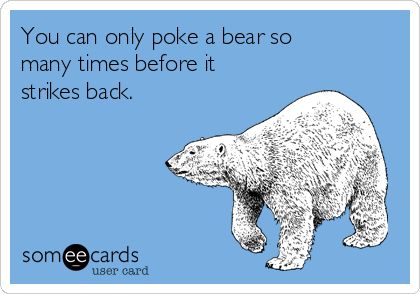 8-24-18: If you poke the bear, it will bite. Steve went to bed. Mom poked the bear. Poking The Bear Quotes, Poke The Bear Quotes, The Bear Quotes, Bear Quotes, Poke The Bear, Bear Quote, Human Mind, Someecards, The Bear