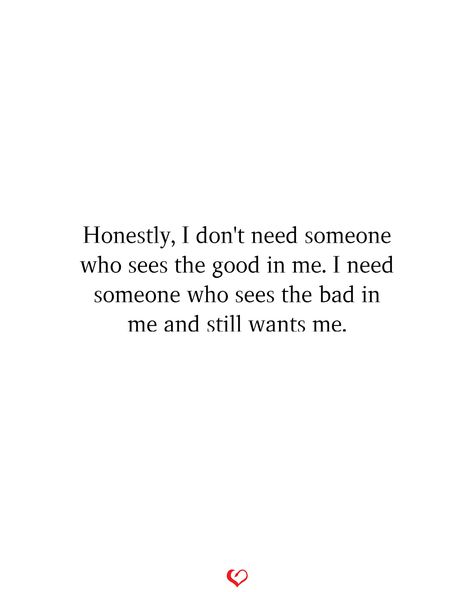 Honestly, I don't need someone who sees the good in me. I need someone who sees the bad in me and still wants me. When U Need Someone The Most, Need Love Quotes, Love Is Unconditional, Unconditional Love Quotes, Someone To Love Me, I Dont Need Anyone, Seeing Quotes, Circle Mehndi, I Want Love