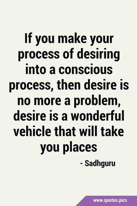 If you make your process of desiring into a conscious process, then desire is no more a problem, desire is a wonderful vehicle that will take you places #Spirituality #Desire Everything You Desire Is Within You, Quotes About Desire, Deep Desires Quotes, If We Find Ourselves With A Desire, Everything I Desire Affirmation, Problem Quotes, Consciousness Quotes, Quotes Pics, Losing You