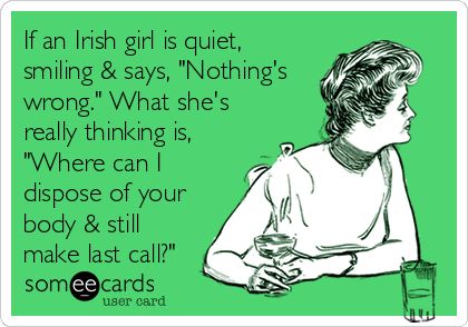 If an Irish girl is quiet, smiling & says, 'Nothing's wrong.' What she's really thinking is, 'Where can I dispose of your body & still make last call?' What I Like About You, Clipuri Video, E Card, Ecards Funny, Someecards, Look At You, New People, A Train, I Smile