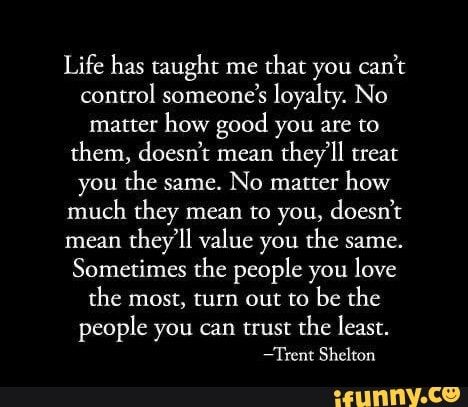 Life has taught me that you can’t control someone’s loyalty. No matter how good you are to them, doesn‘t mean they’ll treat you the same. No matter how much they mean to you, doesn’t mean they’ll value you the same. Sometimes the people you love the most, turn out to be the people you can trust the least. – popular memes on the ... #savage #internet #life #taught #cant #someones #loyalty #no #how #good #doesnt #mean #theyll #treat #same #much #value #sometimes #turn #can #trust #least #pic Family Loyalty Quotes, Loyal Friend Quotes, Trust No One Quotes, Famous Quotes About Family, Loyal Quotes, Fake Friendship Quotes, Quotes About Family, Family Loyalty, Loyalty Quotes