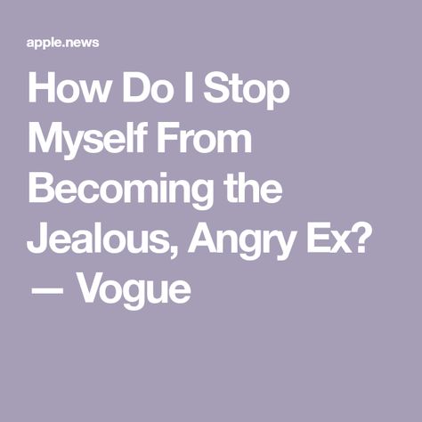 How Do I Stop Myself From Becoming the Jealous, Angry Ex? — Vogue Jealous Ex, Things To Come, Vogue