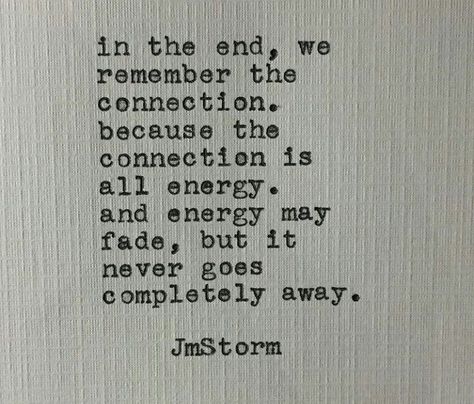 In the end, we remember the connection. Because the connection is all energy. And energy may fade, but it never goes completely away. ♥ Fading Quotes, Faded Quotes, Jm Storm Quotes, In The End, Positive Attitude, Pretty Quotes, Poets, Soulmate, Me Quotes