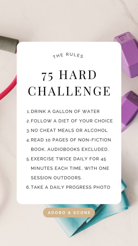 The 75 Hard Challenge Rules

1. Drink a gallon of water 
2. Follow a diet of your choice
3. No cheat meals or alcohol 
4. Read 10 pages of non-fiction book. Audiobooks Excluded.
5. Exercise twice daily for 45 minutes each time, with one session outdoors.
6. Take a daily progress photo Hard75 Challenge, 75 Hard Challenge Before And After, 75 Hard Workout Ideas, 75 Hard Challenge Rules, Simone Core, Fitness Era, 75 Challenge, Minimalist Mindset, Plan Journal