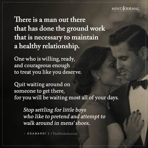 There is a man out there that has done the ground work that is necessary to maintain a healthy relationship. One who is willing, ready, and courageous enough to treat you like you deserve. Quit waiting around on someone to get there, for you will be waiting most all of your days. Stop settling for little boys who like to pretend and attempt to walk around in mens’ shoes.. – SGabardi Godly Man Quotes, Life Change Quotes, Toxic Relationship Quotes, Missing Quotes, Dating Relationship Advice, Sweet Romantic Quotes, True Relationship, Soulmate Love Quotes, Man Up Quotes