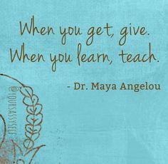 Quote by Maya Angelou : "When you get, give. When you learn, teach." Maya Angelou Quote, Secret To Happiness, Maya Angelou Quotes, Stephen Covey, Secret Quotes, Maya Angelou, Taos, Wonderful Words, Financial Independence