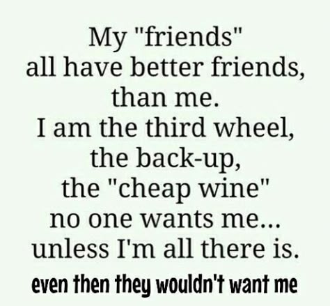 My "friends" all have better friends, than me. I am the third wheel, the back-up, the "cheap wine" no one wants me... unless I'm all there is. even then they wouldn't want me Im No Ones Best Friend, 2nd Choice Quotes Friends, Being The 3rd Friend, The Third Wheel Friend, I’m A Terrible Friend, Third Wheel Friendship Quotes, I’m No One’s Best Friend, I Want Real Friends, Always The Third Wheel Friends