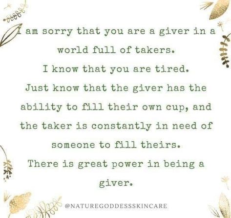 I am sorry that you are a giver in a world full of takers. I know that you are tired. Just know that the giver has the ability to fill their own cup, and the taker is constantly in need of someone to fill theirs. There is great power in being a giver. Takers Quotes, Saying Sorry Quotes, Giver Quotes, Sorry Quotes, Philosophy Of Life, Old Souls, Inspirational Words Of Wisdom, The Giver, My Philosophy