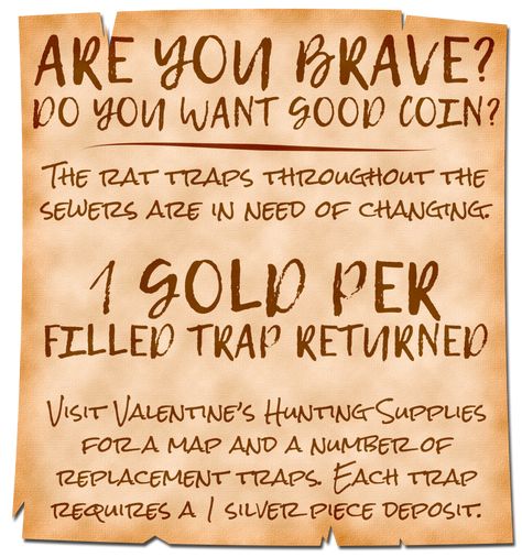 A neatly written, but still hastily scrawled poster reads:

Are You Brave? Do You Want Good Coin?

The rat traps throughout the sewers are in need of changing.

1 Gold Per Filled Trap Returned.

Visit Valentine’s Hunting Supplies for a map and a number of replacement traps. Each trap requires a 1 silver piece deposit. Medieval Wanted Poster, Fantasy Game Ideas, Dnd Notice Board, Quest Ideas Dnd, Dnd Quest Board, Dnd Game Hooks, Dnd Job Board, Dnd Adventure Ideas, Dnd Side Quest Ideas