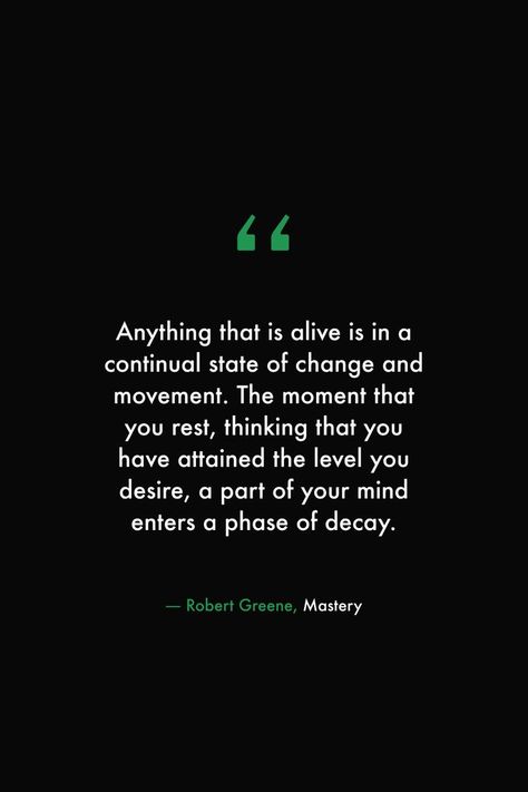 Anything that is alive is in a continual state of change and movement. The moment that you rest, thinking that you have attained the level you desire, a part of your mind enters a phase of decay. #books #read #library #change #quotes #wisdom #growth #robertgreene #mastery Decay And Growth Art, Movement Is Life Quote, Discipline Lifestyle, Kid Quotes, Geeta Quotes, Power Quotes, Growth And Decay, Stoicism Quotes, Poet Quotes