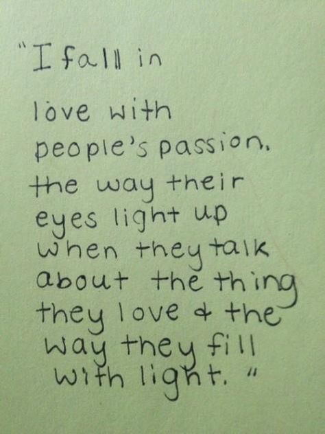 "I fall in love with people's passion, the way their eyes light up when they talk about the thing they love and the way they fill with light." Wonderful Words, Quotable Quotes, The Thing, Pretty Words, Pretty Quotes, I Fall, Great Quotes, Beautiful Words, Inspirational Words