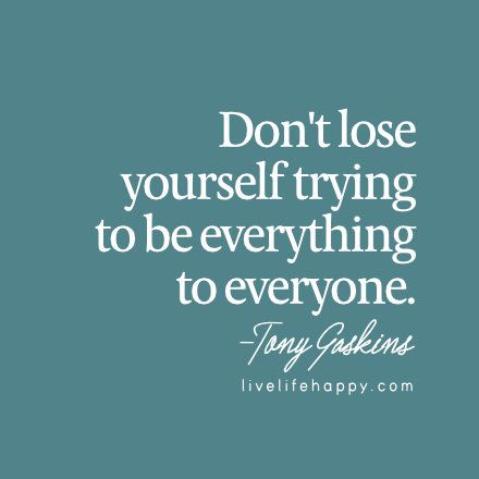 Don't lose yourself trying to be everything to everyone. - Tony Gaskins, livelifehappy.com Cant Be Everything To Everyone, Don't Lose Yourself, Tony Gaskins, Identity Quotes, Everything To Everyone, Dont Lose Yourself, Happy Quote, Live Life Happy, Quote Positive