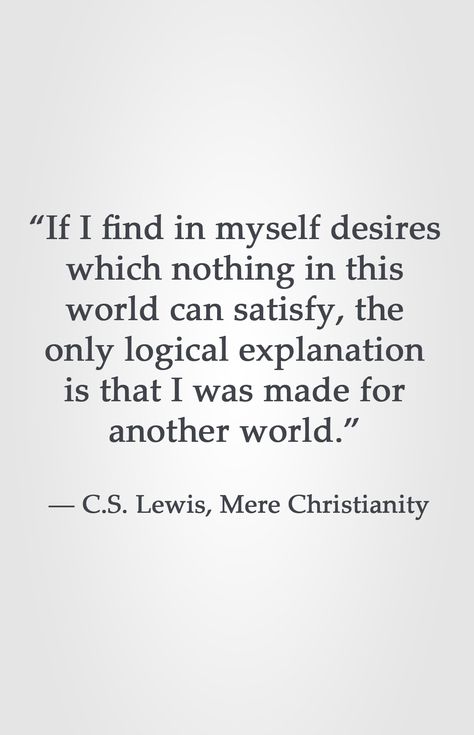 “If I find in myself desires which nothing in this world can satisfy, the only logical explanation is that I was made for another world.”  ― C.S. Lewis, Mere Christianity Not Made For This World Quotes, If We Find Ourselves With A Desire, Cs Lewis Humility Quote, Inspiring Quotes Cs Lewis, Humility Is Not Thinking Less Cs Lewis, If I Find In Myself A Desire Cs Lewis, C.s. Lewis Quotes Mere Christianity, Cs Lewis Quotes, Christine Caine