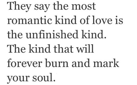 They say the most romantic kind love is unfinished kind. The kind that will forever burn and mark your soul. Unfinished Love, More Than Words, Romantic Love, Hopeless Romantic, A Quote, Beautiful Words, Inspire Me, Life Lessons, Wise Words