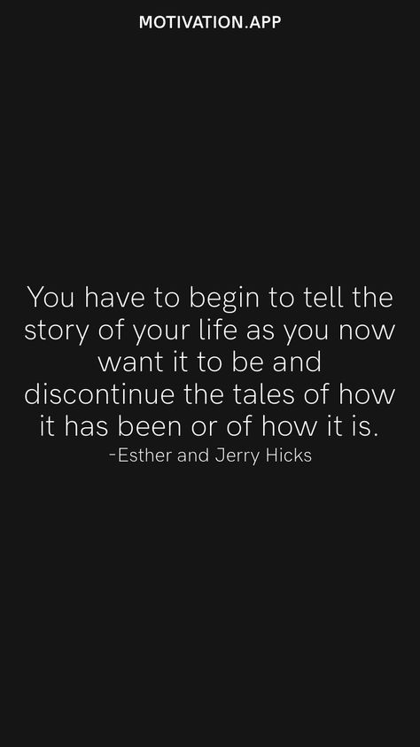 You have to begin to tell the story of your life as you now want it to be and discontinue the tales of how it has been or of how it is. -Esther and Jerry Hicks From the Motivation app: https://motivation.app Esther And Jerry Hicks, Motivation App, 2024 Vision, Life Stories, To Tell, Vision Board, The Story, Motivational Quotes, Quotes