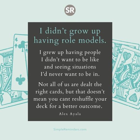 I didn't grow up having role models. I grew up having people I didn't want to be like and seeing situations I'd never want to be in. Not all of us are dealt the right cards, but that doesn't mean you cant reshuffle your deck for a better outcome. — Alex Ayala  @JenniYoungMcGill @BryantMcGill #simplereminders #quotes #quoteoftheday #life #positivewords #positivethinking #inspirationalquote #motivationalquotes #lifelessons #rolemodels #situations #card #reshuffle #cards Good Instagram Captions, Simple Reminders, Bettering Myself, Role Model, Positive Words, Self Motivation, All Of Us, Instagram Captions, Daily Inspiration