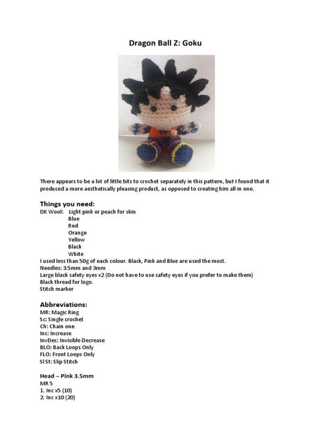 The document provides instructions for crocheting a Goku doll including separate patterns for his head, body, arms, legs, hair, belt, and logos using various colors of yarn and sizes of crochet hooks. It lists the materials needed and includes abbreviations before detailing the steps to make each part and provide assembly instructions. The pattern produces a more aesthetically pleasing Goku doll by creating the parts separately rather than making him all in one piece. Dragon Ball Z Goku, Assembly Instructions, Black Thread, Amigurumi Free, Aesthetically Pleasing, Stitch Markers, Dragon Ball Z, Crochet Hooks, Dragon Ball