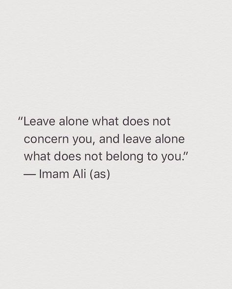 "Leave alone what does not concern you, and leave alone what does not belong to you." -Imam Ali (AS) #imamali #ahlulbayt #quoteoftheday #alone #mindyourbusiness #wisdom #ancientwisdom Moula Ali, Coran Quotes, Leave Alone, Maula Ali, Hazrat Ali Sayings, Ya Ali, Imam Ali Quotes, Quotes Wisdom, Hadith Quotes