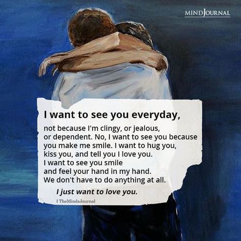 I want to see you everyday, not because I’m clingy, or jealous, or dependent. No, I want to see you because you make me smile. I want to hug you, kiss you, and tell you I love you. I want to see you smile and feel your hand in my hand. We don’t have to do anything at all. I just want to love you. #lovequotes #relationshipquote Next Time I See You Quotes, I May Not See You Everyday, I Want To See You Quotes For Him, I Want To See You Quotes, I Want To See You, Smile Love Quotes, Time Love Quotes, Seeing You Quotes, Love Quotes Romantic