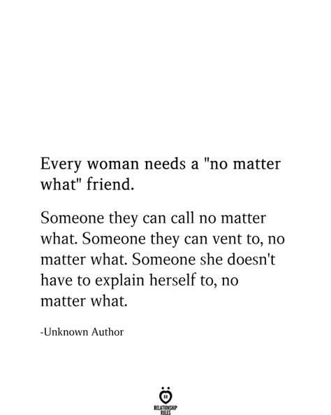 Every woman needs a "no matter what" friend.  Someone they can call no matter what. Someone they can vent to, no matter what. Someone she doesn't have to explain herself to, no matter what.  -Unknown Author Women Friendship Tattoos, Friends For Years Quotes, Love Your Friends Quotes, He Is My Best Friend Quotes, Soulmate Friend Quotes, Soulmate Best Friend Quotes, Funny Bff Quotes, My Best Friend Quotes, Quotes About Best Friends