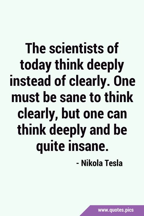 The scientists of today think deeply instead of clearly. One must be sane to think clearly, but one can think deeply and be quite insane. #Thinking #Clarity Parents Be Like, Think Deeply, Quotes Pics, Thinking Quotes, Random Quotes, Nikola Tesla, Scientists, You Really, I Tried