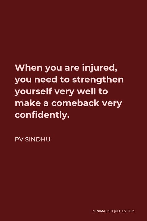 PV Sindhu Quote: When you are injured, you need to strengthen yourself very well to make a comeback very confidently. Comeback After Injury Quotes, Gym Injury Quotes, Athlete Injury Quotes, Injured Athlete Quotes Motivation, Injury Comeback Quotes, Quotes For Injured Athletes, Injury Quotes Athlete, Injured Athlete Quotes, Injuries Quotes