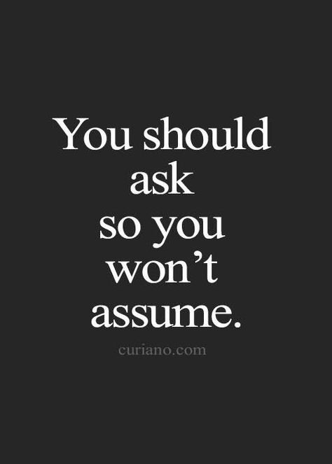 When we assume we understand the meaning or intention of other's behaviors and words, we're often wrong. BUT our assumptions are real for us and often times create a false reality. A reality that influences future interactions or even leads to avoidance. Stop assuming! Just Ask. Quotes About Strength And Love, Life Quotes Love, Different Quotes, Super Quotes, Trendy Quotes, Ideas Quotes, Quotes About Moving On, New Quotes, Quotes About Strength