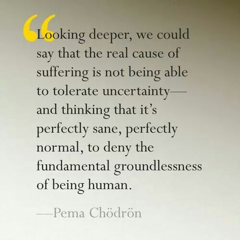 Looking deeper, we could say that the real cause of suffering is not being able to tolerate uncertainty – and thinking that it's perfectly sane, perfectly normal to deny the fundamental groundlessness of being human. Pema Chodron Quotes, Pema Chödrön, Sleep Less, Pema Chodron, Buddhist Philosophy, Being Human, Buddhist Quotes, Yoga Quotes, March 19