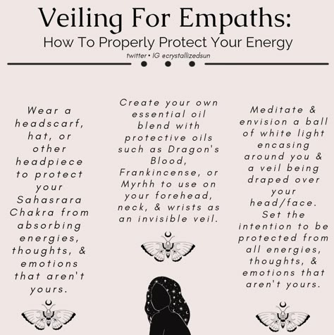 Wear a headscarf, hat, or headband to protect your Sahasrara chakra from absorbing energies, thoughts, and emotions that aren't yours.
Create your own essential oil blend with protective oils such as Dragons Blood, Frankincense, or Myrhh to use on your forehead, neck, and wrists as an invisible veil.
Meditate and envision a ball of white light encasing around you and a veil being draped over your head and face. Set the intention to be protected from all energies and emotions that aren't your own Intuitive Empath, Wiccan Magic, Protect Your Energy, Grimoire Book, Witch Spirituality, An Empath, Eclectic Witch, Witchcraft Spells, Magick Book