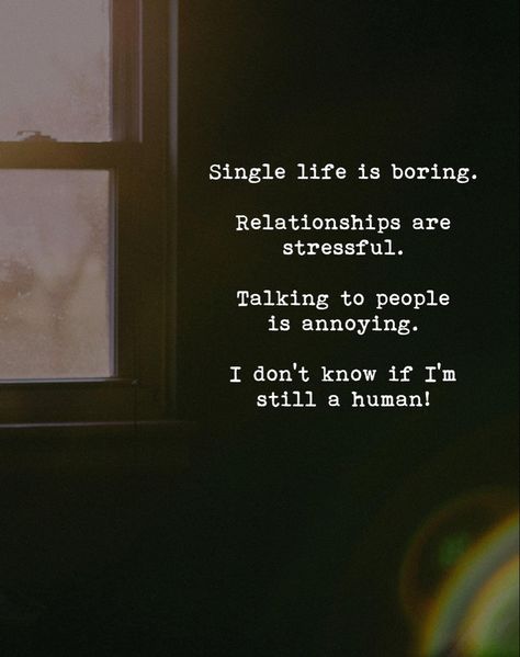 Single life is boring. Relationships are stressful. Talking to people is annoying. I don’t know if I’m still a human. My Life Is Boring Quotes, Being Single Is Boring, Being Boring Quotes, Bored Quotes Relationships, Boring Friends Quotes, Life Is Boring Quotes, Boring Relationship Quotes, Boring Life Quotes, Boring Quotes