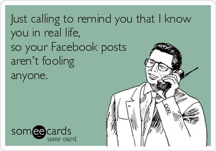 Just calling to remind you that I know you in real life, so your Facebook posts aren't fooling anyone. Funny Picture Gallery, What I Like About You, Fraggle Rock, Fake People, Facebook Humor, Daily Funny, Clipuri Video, A Cell, E Card