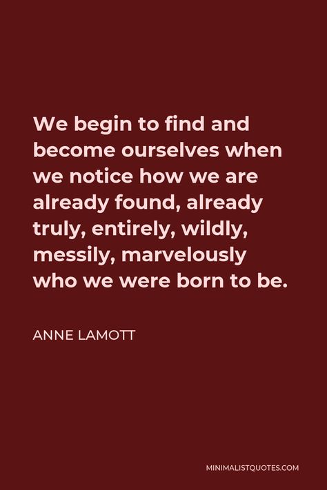 Anne Lamott Quote: We begin to find and become ourselves when we notice how we are already found, already truly, entirely, wildly, messily, marvelously who we were born to be. Anne Lammot Quote, Anne Lamott Quotes, Anne Lamott, Life Advice, Kitsch, Inspirational Words, Quotes, Quick Saves