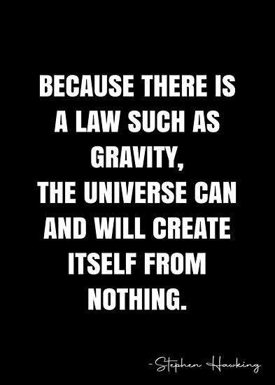 Because there is a law such as gravity, the Universe can and will create itself from nothing. – Stephen Hawking Quote QWOB Collection. Search for QWOB with the quote or author to find more quotes in my style… • Millions of unique designs by independent artists. Find your thing. Quotes About Gravity, Gravity Quotes, Stephen Hawking Quotes, Atheist Quotes, White Quote, More Quotes, Stephen Hawking, Quote Posters, The Universe