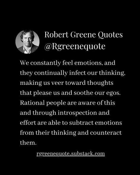 We constantly feel emotions, and they continually infect our thinking, making us veer toward thoughts that please us and soothe our egos. Rational people are aware of this and through introspection and effort are able to subtract emotions from their thinking and counteract them. Not affiliated with Robert Greene, Read Detailed Explanation in the link Below. #Philosophy #discipline #Wisdom #séduction #Psychology #mindset #power #robertgreene #books #quotes #48lawsofpower #rgreenequote #sedu... Introspection Quotes, Feel Emotions, 48 Laws Of Power, Robert Greene, Books Quotes, Good Life Quotes, Yoga Poses, Philosophy, Life Is Good