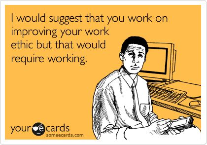 I would suggest that you work on improving your work ethic but that would require working. Funny Friday Memes, Workplace Humor, E Cards, Friday Humor, Work Memes, E Card, Ecards Funny, Work Humor, Work Quotes